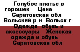 Голубое платье в горошек. › Цена ­ 1 300 - Саратовская обл., Вольский р-н, Вольск г. Одежда, обувь и аксессуары » Женская одежда и обувь   . Саратовская обл.